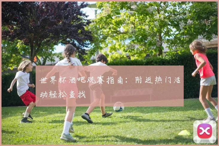 世界杯酒吧观赛指南：附近热门活动轻松查找
