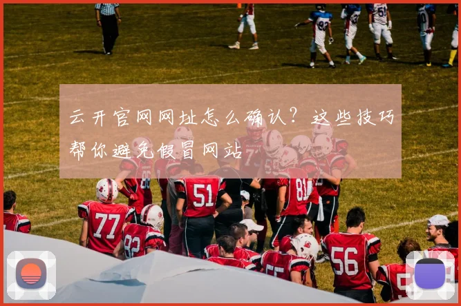 云开官网网址怎么确认？这些技巧帮你避免假冒网站