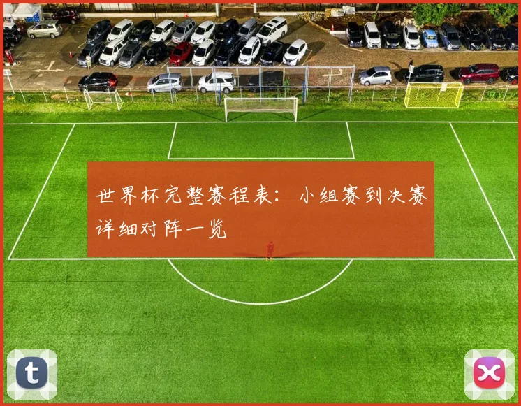 世界杯完整赛程表：小组赛到决赛详细对阵一览