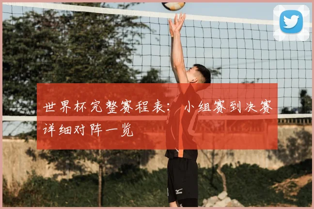 世界杯完整赛程表：小组赛到决赛详细对阵一览