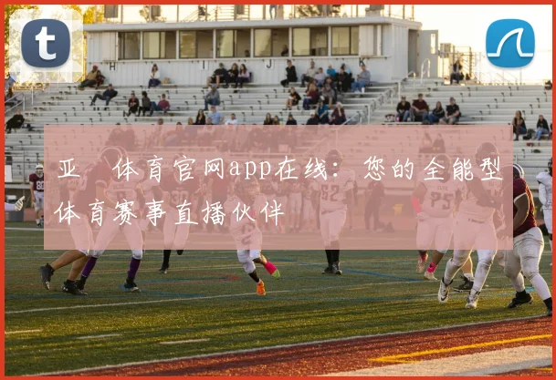 亚愽体育官网app在线：您的全能型体育赛事直播伙伴