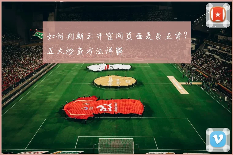 如何判断云开官网页面是否正常？五大检查方法详解