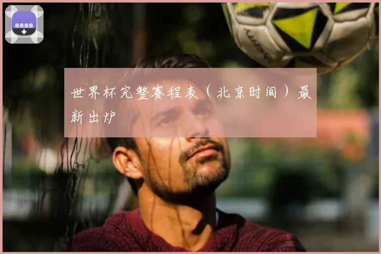 世界杯完整赛程表（北京时间）最新出炉