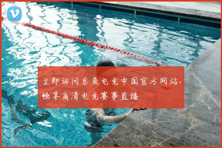 立即访问乐鱼电竞中国官方网站，畅享高清电竞赛事直播