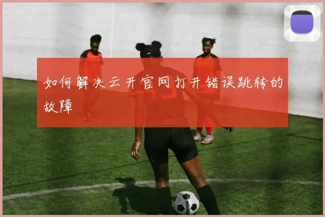如何解决云开官网打开错误跳转的故障