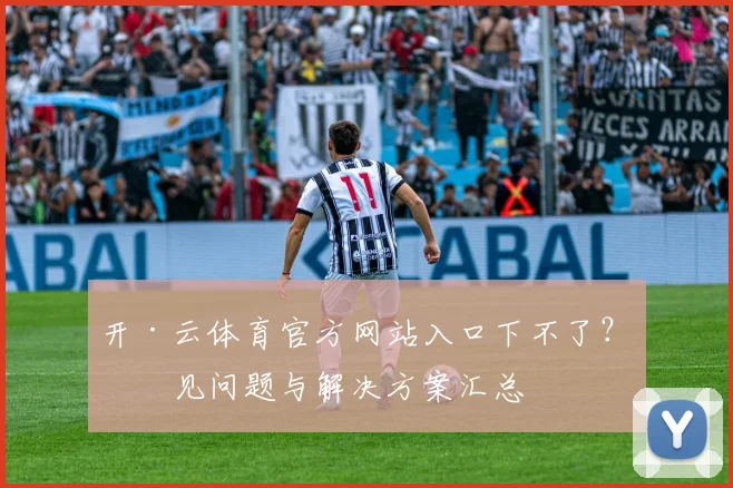 开·云体育官方网站入口下不了？常见问题与解决方案汇总