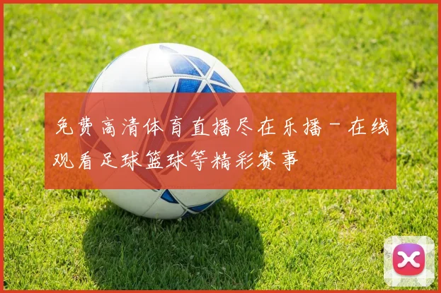免费高清体育直播尽在乐播 - 在线观看足球篮球等精彩赛事