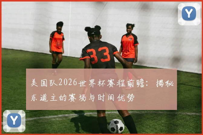美国队2026世界杯赛程前瞻：揭秘东道主的赛场与时间优势