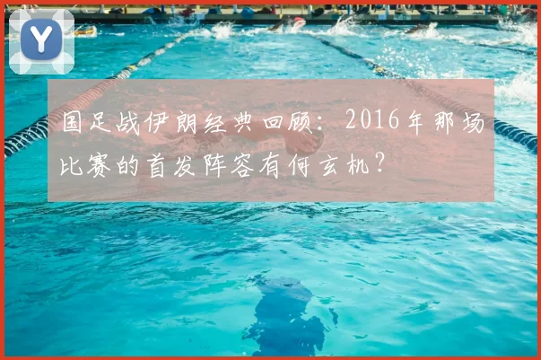 国足战伊朗经典回顾：2016年那场比赛的首发阵容有何玄机？