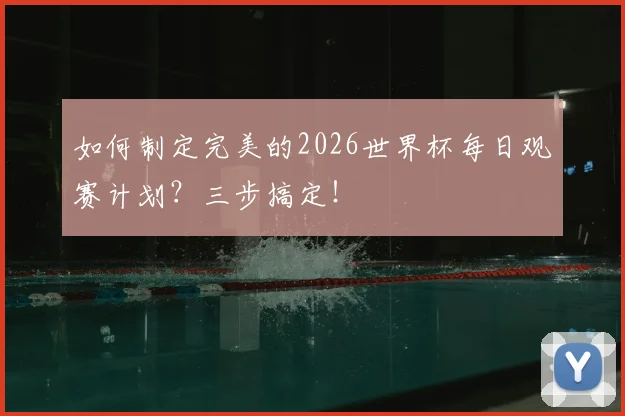 如何制定完美的2026世界杯每日观赛计划？三步搞定！