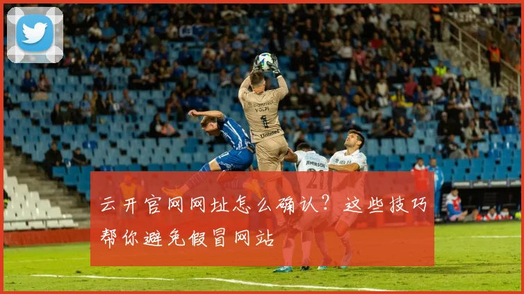 云开官网网址怎么确认？这些技巧帮你避免假冒网站