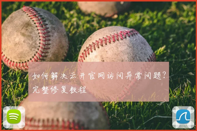 如何解决云开官网访问异常问题？完整修复教程