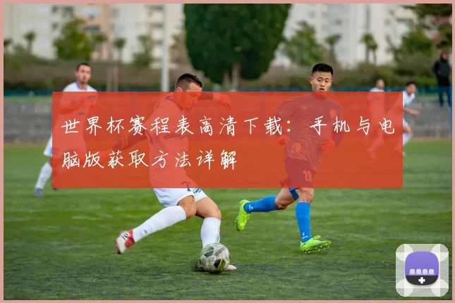 世界杯赛程表高清下载：手机与电脑版获取方法详解