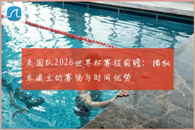 美国队2026世界杯赛程前瞻：揭秘东道主的赛场与时间优势