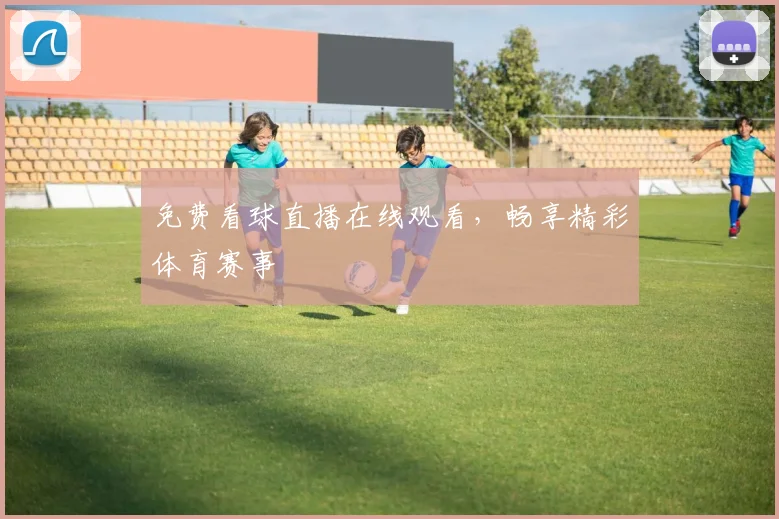 免费看球直播在线观看，畅享精彩体育赛事