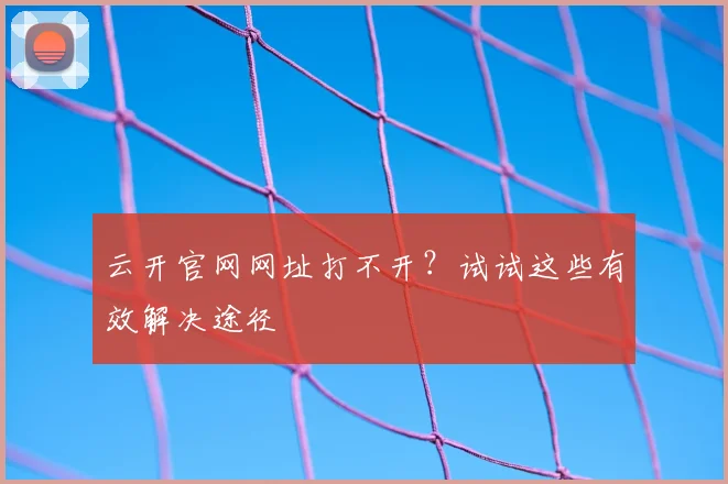 云开官网网址打不开？试试这些有效解决途径