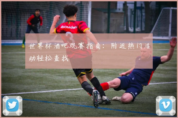 世界杯酒吧观赛指南：附近热门活动轻松查找
