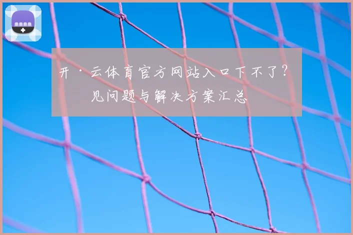 开·云体育官方网站入口下不了？常见问题与解决方案汇总
