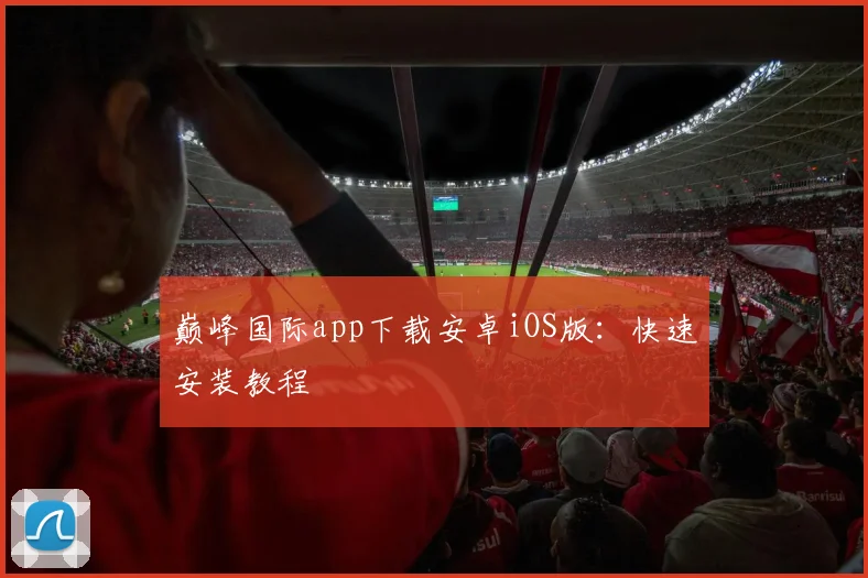 巅峰国际app下载安卓iOS版：快速安装教程