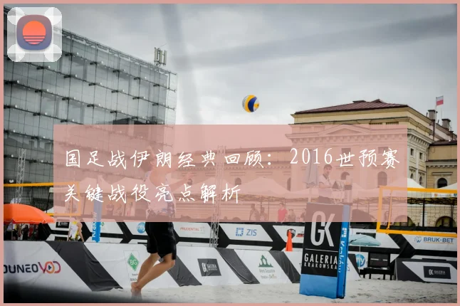 国足战伊朗经典回顾：2016世预赛关键战役亮点解析