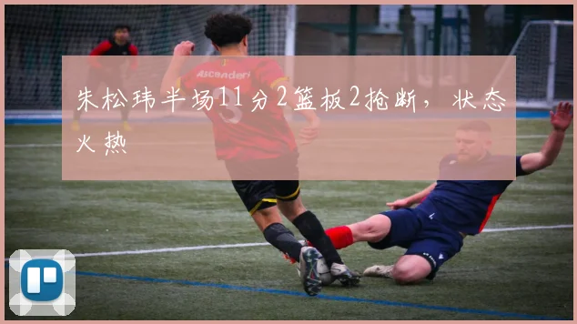 朱松玮半场11分2篮板2抢断，状态火热