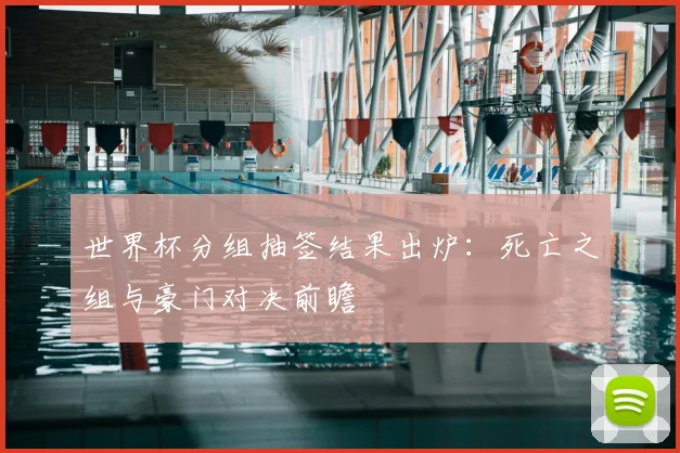 世界杯分组抽签结果出炉：死亡之组与豪门对决前瞻