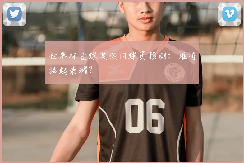世界杯金球奖热门球员预测：谁将捧起荣耀？