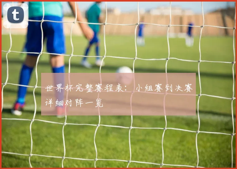 世界杯完整赛程表：小组赛到决赛详细对阵一览