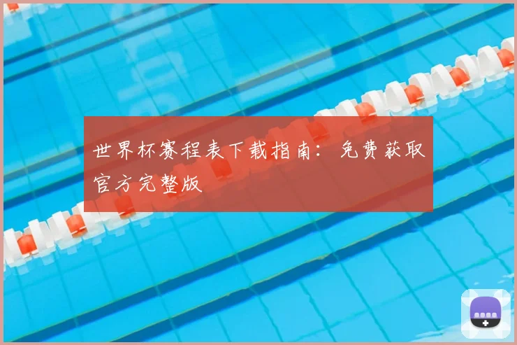 世界杯赛程表下载指南：免费获取官方完整版