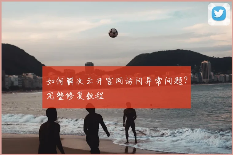 如何解决云开官网访问异常问题？完整修复教程