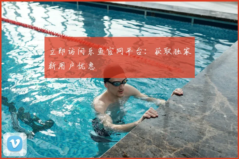 立即访问乐鱼官网平台：获取独家新用户优惠