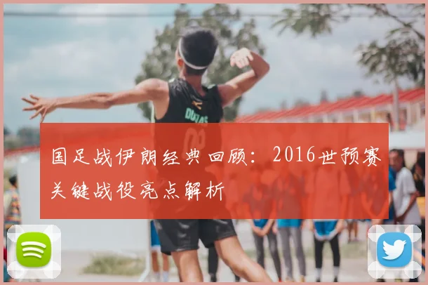 国足战伊朗经典回顾：2016世预赛关键战役亮点解析