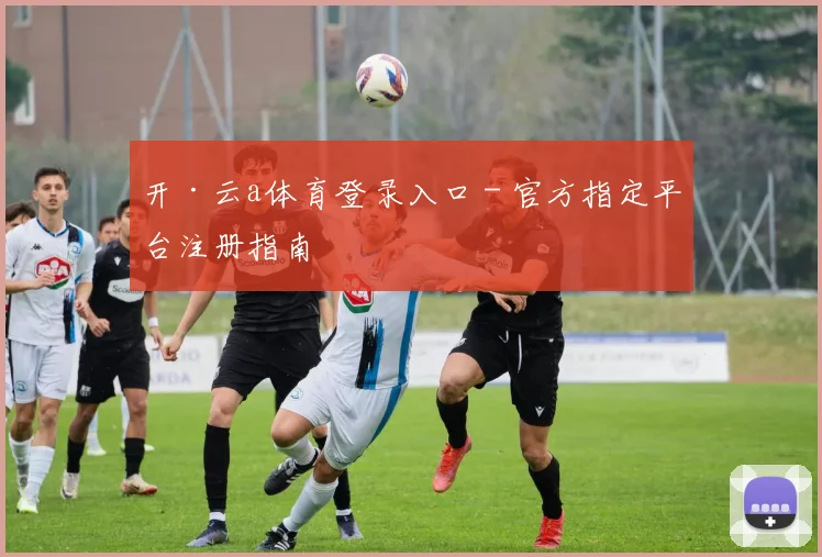 开·云a体育登录入口 - 官方指定平台注册指南
