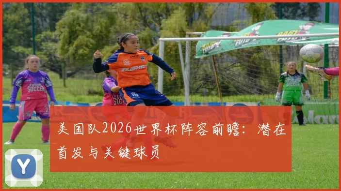 美国队2026世界杯阵容前瞻：潜在首发与关键球员