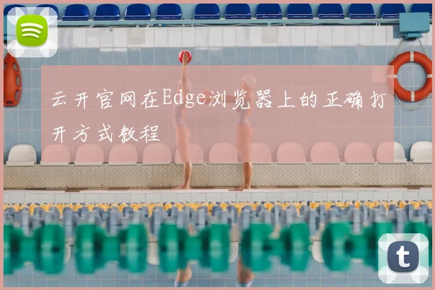 云开官网在Edge浏览器上的正确打开方式教程